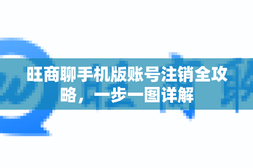 旺商聊手机版账号注销全攻略，一步一图详解