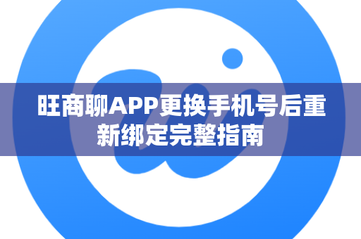 旺商聊APP更换手机号后重新绑定完整指南