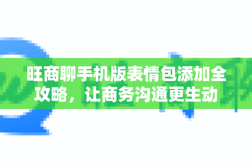 旺商聊手机版表情包添加全攻略，让商务沟通更生动