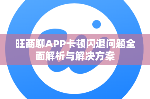 旺商聊APP卡顿闪退问题全面解析与解决方案