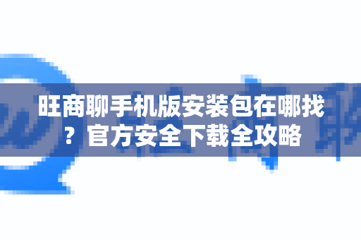 旺商聊手机版安装包在哪找？官方安全下载全攻略