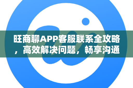 旺商聊APP客服联系全攻略，高效解决问题，畅享沟通体验