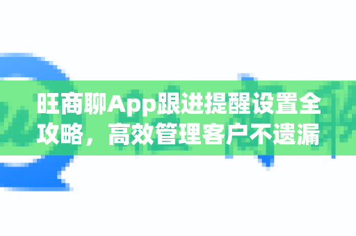 旺商聊App跟进提醒设置全攻略，高效管理客户不遗漏