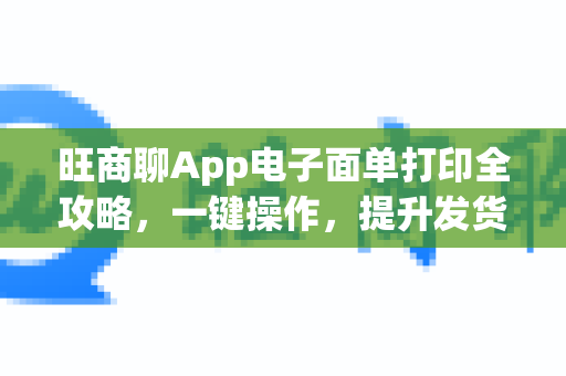 旺商聊App电子面单打印全攻略，一键操作，提升发货效率