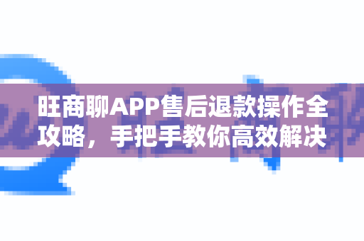旺商聊APP售后退款操作全攻略，手把手教你高效解决问题