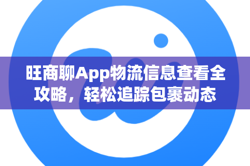 旺商聊App物流信息查看全攻略，轻松追踪包裹动态