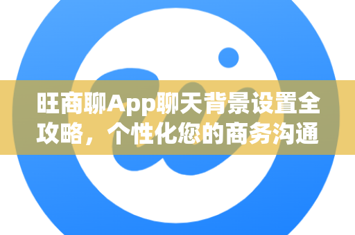 旺商聊App聊天背景设置全攻略，个性化您的商务沟通界面